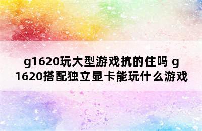 g1620玩大型游戏抗的住吗 g1620搭配独立显卡能玩什么游戏